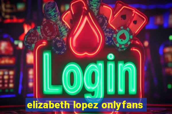 elizabeth lopez onlyfans